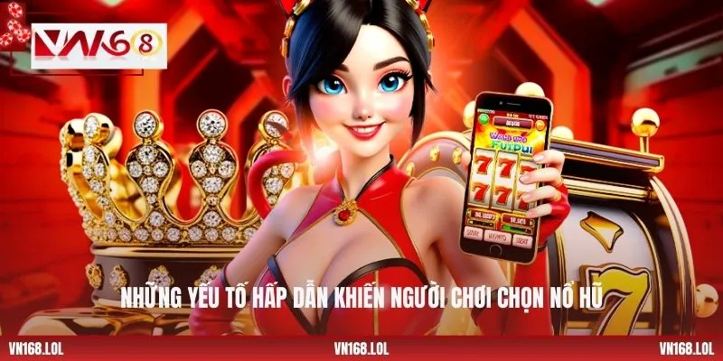 Những yếu tố hấp dẫn khiến người chơi chọn nổ hũ